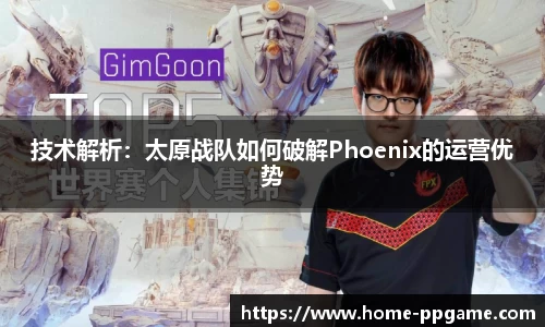 技术解析：太原战队如何破解Phoenix的运营优势